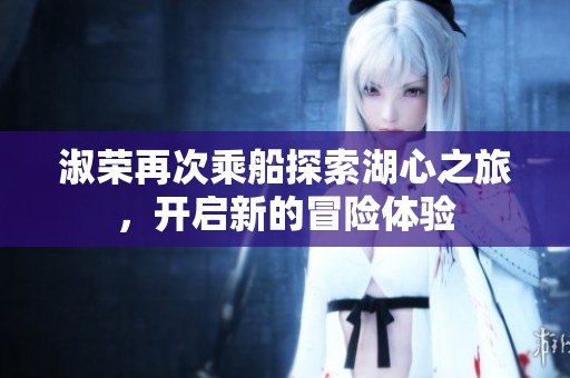 淑荣再次乘船探索湖心之旅，开启新的冒险体验