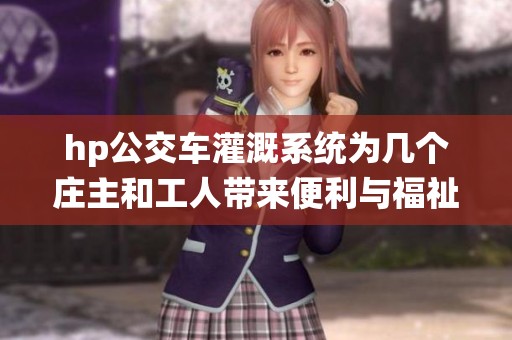 hp公交车灌溉系统为几个庄主和工人带来便利与福祉
