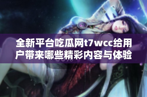 全新平台吃瓜网t7wcc给用户带来哪些精彩内容与体验
