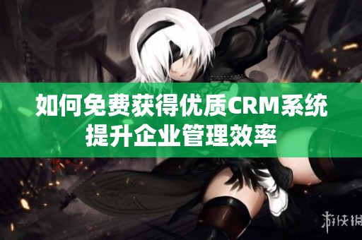 如何免费获得优质CRM系统提升企业管理效率