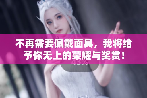 不再需要佩戴面具，我将给予你无上的荣耀与奖赏！