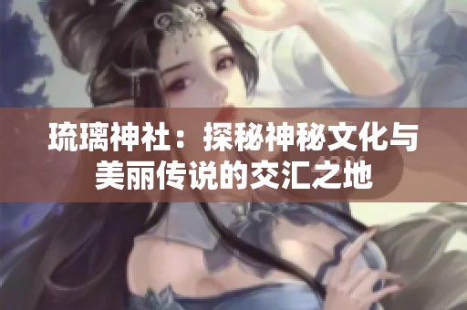 琉璃神社：探秘神秘文化与美丽传说的交汇之地