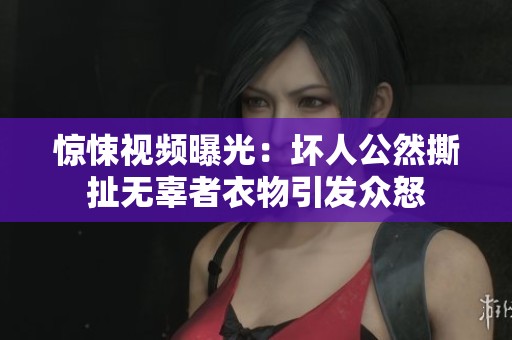 惊悚视频曝光：坏人公然撕扯无辜者衣物引发众怒