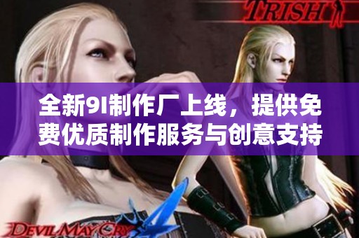 全新9I制作厂上线，提供免费优质制作服务与创意支持