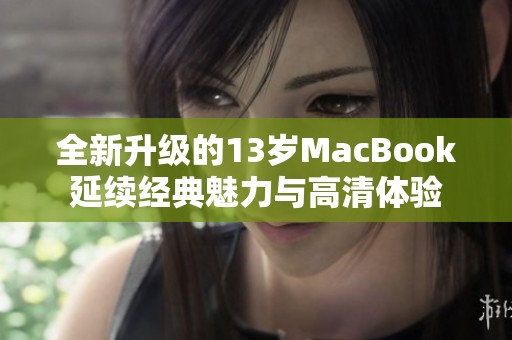 全新升级的13岁MacBook延续经典魅力与高清体验