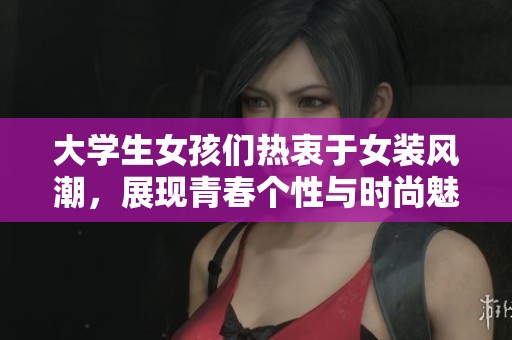 大学生女孩们热衷于女装风潮，展现青春个性与时尚魅力