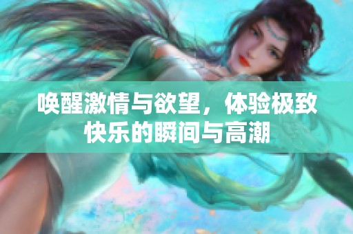 唤醒激情与欲望，体验极致快乐的瞬间与高潮