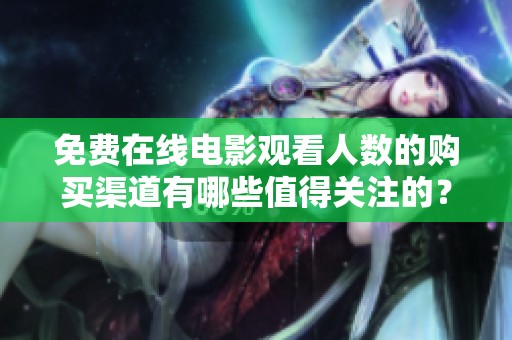 免费在线电影观看人数的购买渠道有哪些值得关注的？
