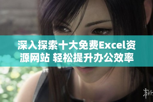 深入探索十大免费Excel资源网站 轻松提升办公效率