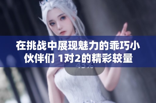 在挑战中展现魅力的乖巧小伙伴们 1对2的精彩较量