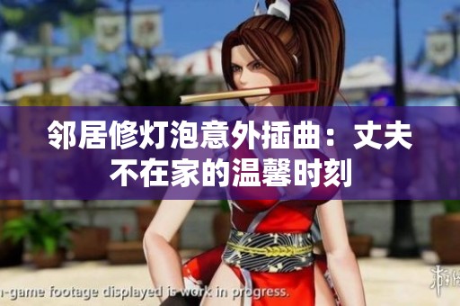 邻居修灯泡意外插曲：丈夫不在家的温馨时刻
