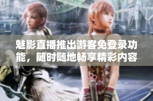 魅影直播推出游客免登录功能，随时随地畅享精彩内容