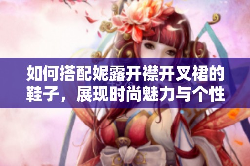 如何搭配妮露开襟开叉裙的鞋子，展现时尚魅力与个性风格