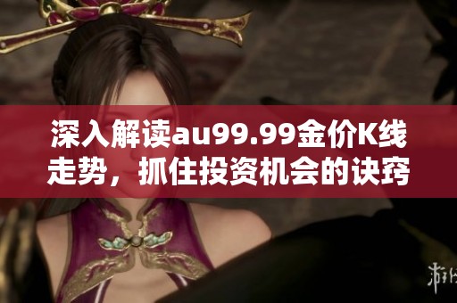 深入解读au99.99金价K线走势，抓住投资机会的诀窍
