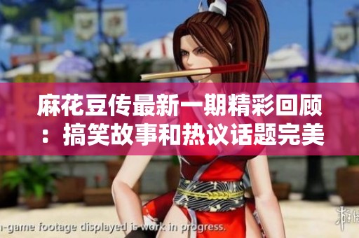 麻花豆传最新一期精彩回顾：搞笑故事和热议话题完美结合