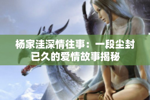 杨家洼深情往事：一段尘封已久的爱情故事揭秘