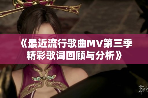 《最近流行歌曲MV第三季精彩歌词回顾与分析》