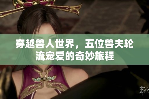 穿越兽人世界，五位兽夫轮流宠爱的奇妙旅程