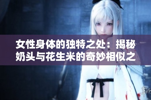 女性身体的独特之处：揭秘奶头与花生米的奇妙相似之处