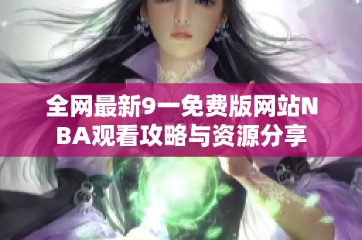 全网最新9一免费版网站NBA观看攻略与资源分享