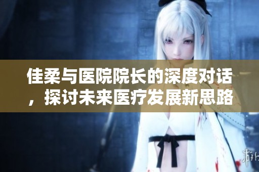 佳柔与医院院长的深度对话，探讨未来医疗发展新思路