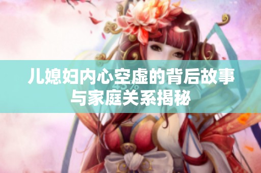 儿媳妇内心空虚的背后故事与家庭关系揭秘