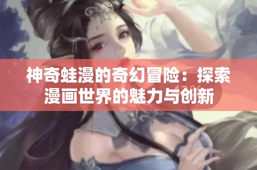 神奇蛙漫的奇幻冒险：探索漫画世界的魅力与创新