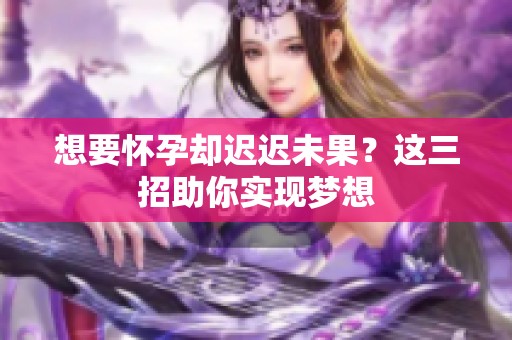 想要怀孕却迟迟未果？这三招助你实现梦想
