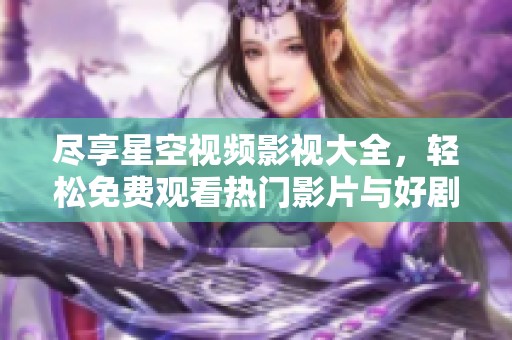 尽享星空视频影视大全，轻松免费观看热门影片与好剧
