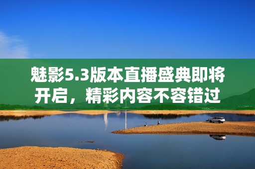 魅影5.3版本直播盛典即将开启，精彩内容不容错过