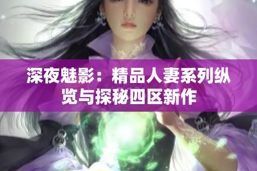 深夜魅影：精品人妻系列纵览与探秘四区新作