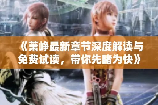 《萧峥最新章节深度解读与免费试读，带你先睹为快》