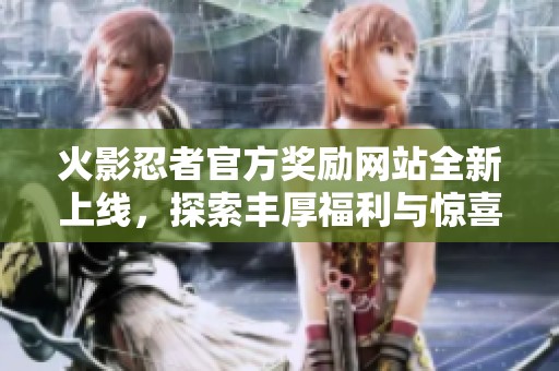 火影忍者官方奖励网站全新上线，探索丰厚福利与惊喜活动