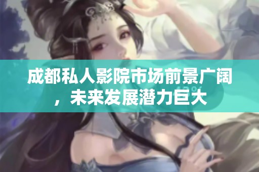 成都私人影院市场前景广阔，未来发展潜力巨大