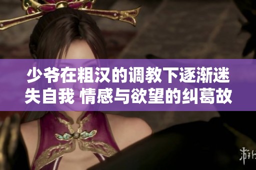 少爷在粗汉的调教下逐渐迷失自我 情感与欲望的纠葛故事