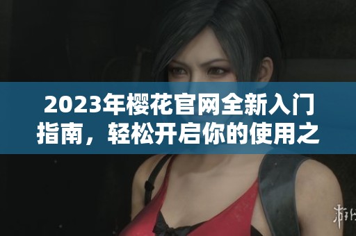 2023年樱花官网全新入门指南，轻松开启你的使用之旅