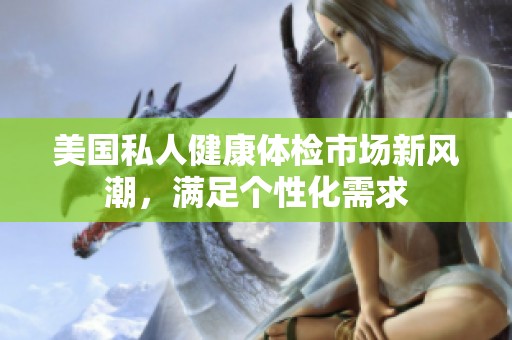 美国私人健康体检市场新风潮，满足个性化需求