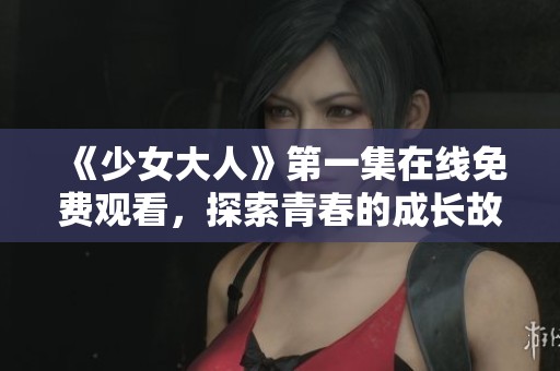 《少女大人》第一集在线免费观看，探索青春的成长故事
