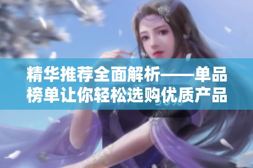 精华推荐全面解析——单品榜单让你轻松选购优质产品