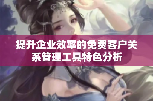 提升企业效率的免费客户关系管理工具特色分析