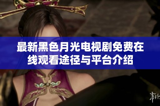 最新黑色月光电视剧免费在线观看途径与平台介绍