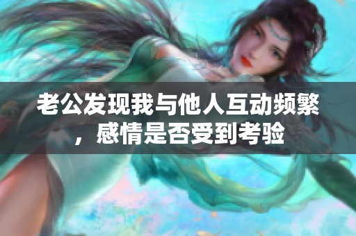 老公发现我与他人互动频繁，感情是否受到考验
