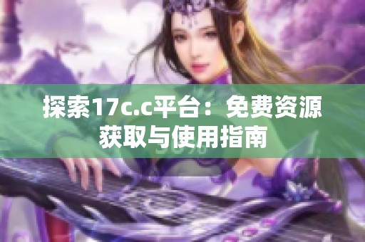 探索17c.c平台：免费资源获取与使用指南