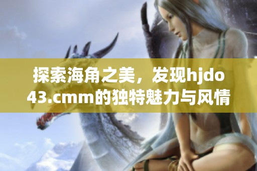 探索海角之美，发现hjdo43.cmm的独特魅力与风情