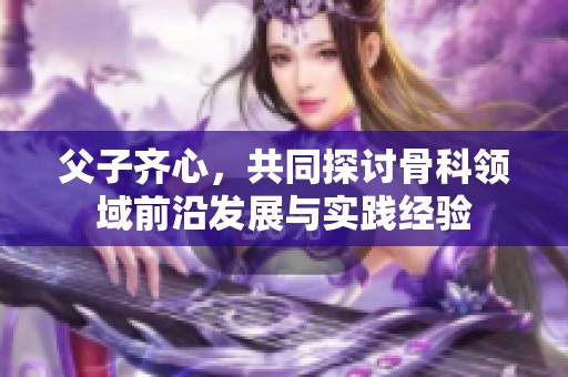 父子齐心，共同探讨骨科领域前沿发展与实践经验
