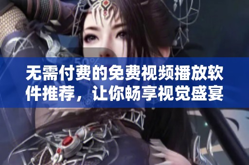 无需付费的免费视频播放软件推荐，让你畅享视觉盛宴