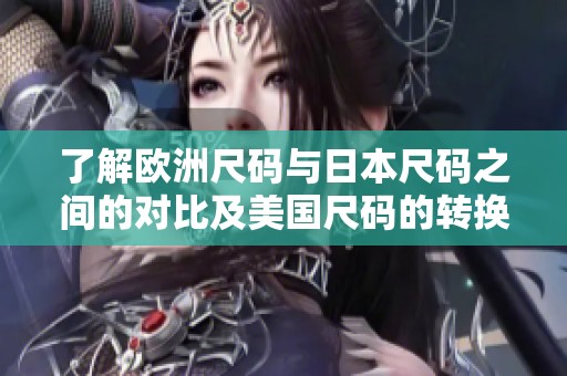 了解欧洲尺码与日本尺码之间的对比及美国尺码的转换指南