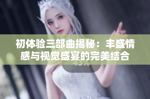 初体验三部曲揭秘：丰盛情感与视觉盛宴的完美结合