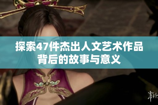 探索47件杰出人文艺术作品背后的故事与意义