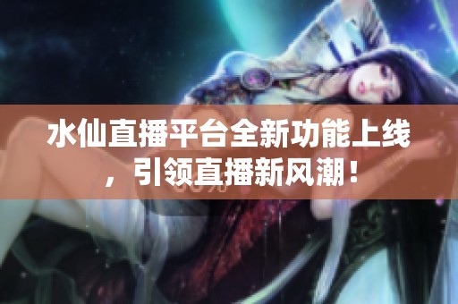 水仙直播平台全新功能上线，引领直播新风潮！
